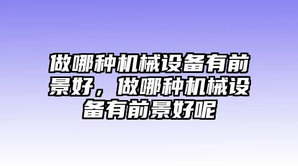 做哪種機(jī)械設(shè)備有前景好，做哪種機(jī)械設(shè)備有前景好呢