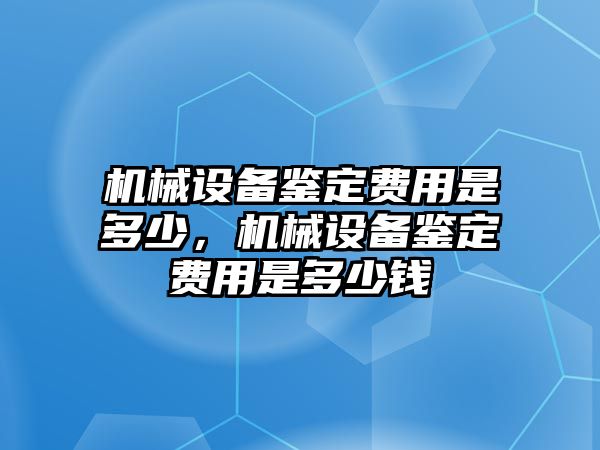 機械設備鑒定費用是多少，機械設備鑒定費用是多少錢