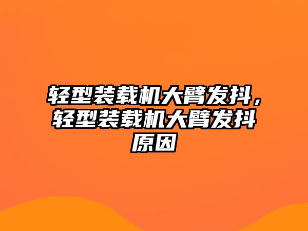 輕型裝載機(jī)大臂發(fā)抖，輕型裝載機(jī)大臂發(fā)抖原因