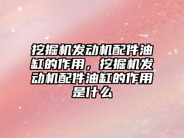 挖掘機發(fā)動機配件油缸的作用，挖掘機發(fā)動機配件油缸的作用是什么