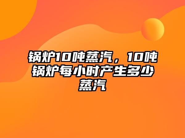 鍋爐10噸蒸汽，10噸鍋爐每小時產(chǎn)生多少蒸汽