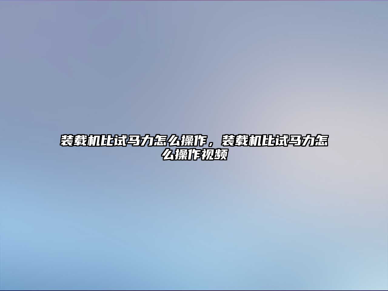 裝載機(jī)比試馬力怎么操作，裝載機(jī)比試馬力怎么操作視頻