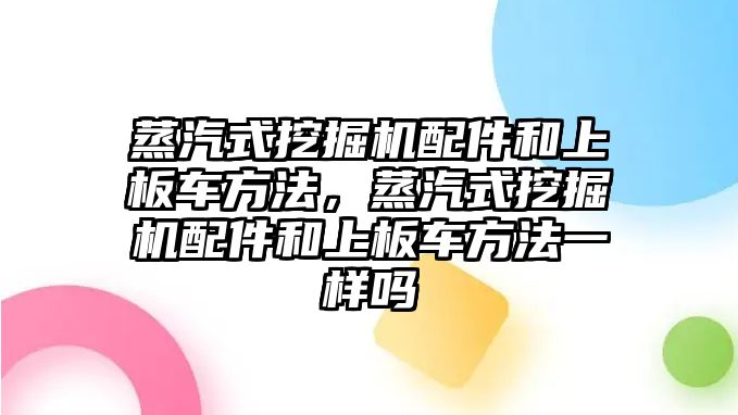 蒸汽式挖掘機配件和上板車方法，蒸汽式挖掘機配件和上板車方法一樣嗎