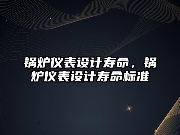 鍋爐儀表設(shè)計壽命，鍋爐儀表設(shè)計壽命標(biāo)準(zhǔn)