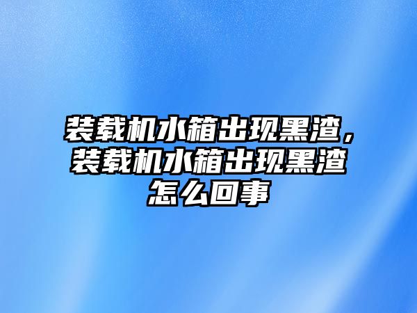 裝載機水箱出現(xiàn)黑渣，裝載機水箱出現(xiàn)黑渣怎么回事