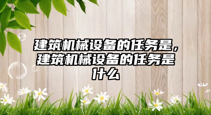 建筑機械設備的任務是，建筑機械設備的任務是什么