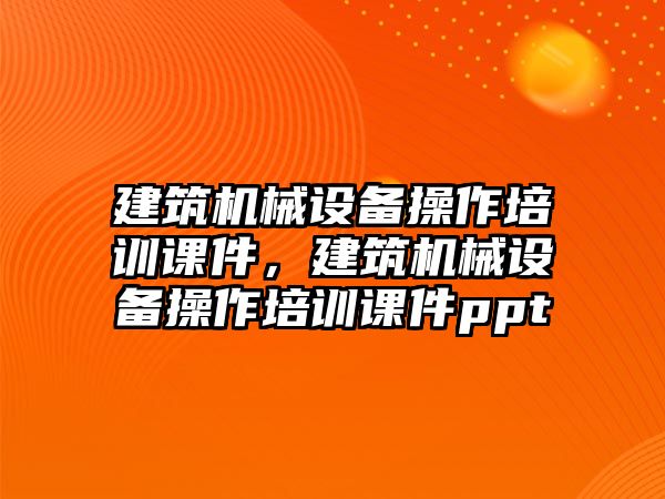 建筑機(jī)械設(shè)備操作培訓(xùn)課件，建筑機(jī)械設(shè)備操作培訓(xùn)課件ppt