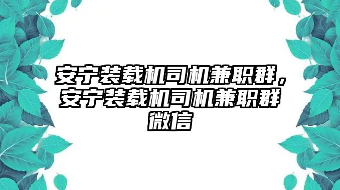 安寧裝載機(jī)司機(jī)兼職群，安寧裝載機(jī)司機(jī)兼職群微信