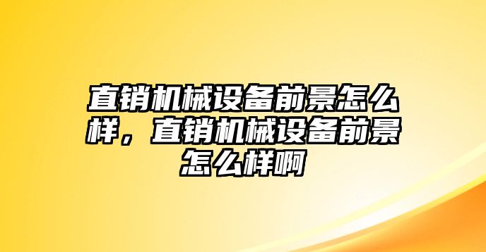 直銷機械設備前景怎么樣，直銷機械設備前景怎么樣啊