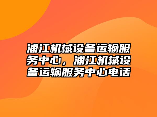 浦江機械設備運輸服務中心，浦江機械設備運輸服務中心電話