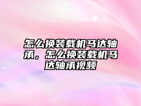 怎么換裝載機馬達軸承，怎么換裝載機馬達軸承視頻