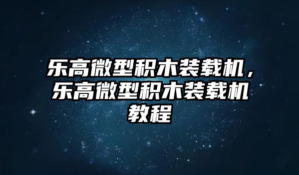 樂(lè)高微型積木裝載機(jī)，樂(lè)高微型積木裝載機(jī)教程