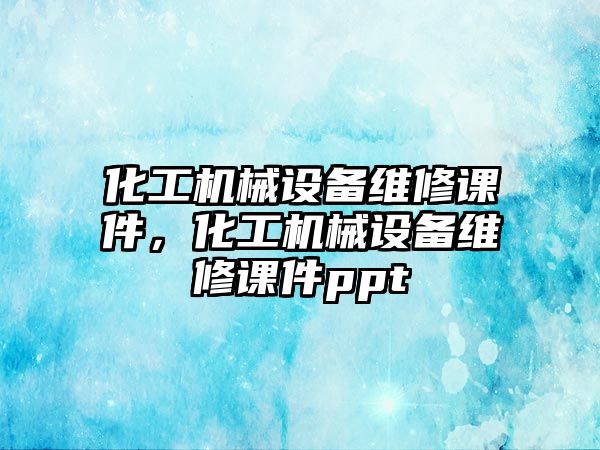 化工機械設(shè)備維修課件，化工機械設(shè)備維修課件ppt