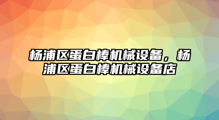 楊浦區(qū)蛋白棒機(jī)械設(shè)備，楊浦區(qū)蛋白棒機(jī)械設(shè)備店