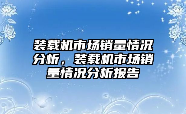 裝載機(jī)市場(chǎng)銷量情況分析，裝載機(jī)市場(chǎng)銷量情況分析報(bào)告