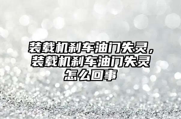 裝載機剎車油門失靈，裝載機剎車油門失靈怎么回事