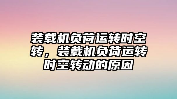 裝載機負荷運轉時空轉，裝載機負荷運轉時空轉動的原因