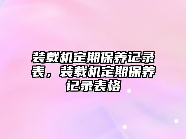 裝載機(jī)定期保養(yǎng)記錄表，裝載機(jī)定期保養(yǎng)記錄表格