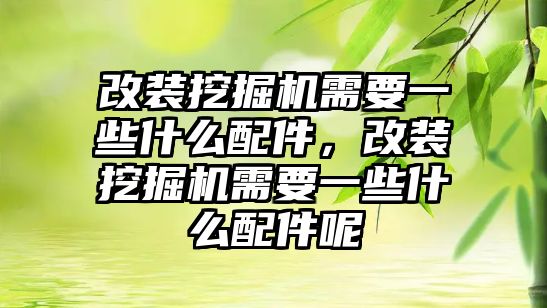 改裝挖掘機需要一些什么配件，改裝挖掘機需要一些什么配件呢