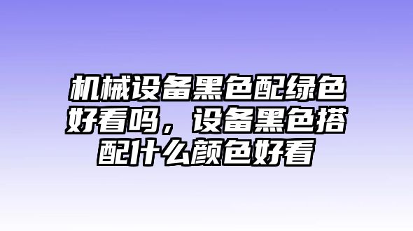 機(jī)械設(shè)備黑色配綠色好看嗎，設(shè)備黑色搭配什么顏色好看