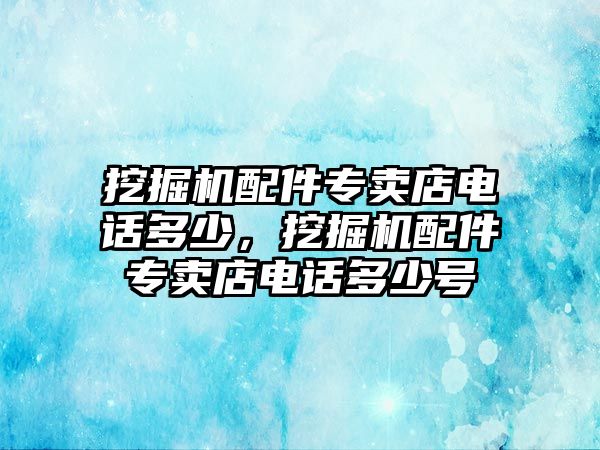 挖掘機配件專賣店電話多少，挖掘機配件專賣店電話多少號