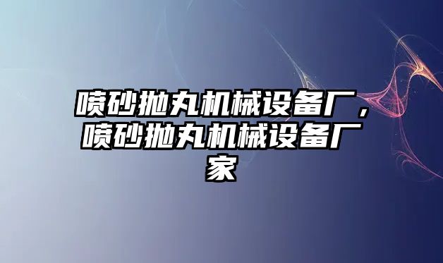 噴砂拋丸機(jī)械設(shè)備廠，噴砂拋丸機(jī)械設(shè)備廠家