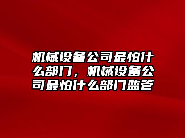 機(jī)械設(shè)備公司最怕什么部門(mén)，機(jī)械設(shè)備公司最怕什么部門(mén)監(jiān)管