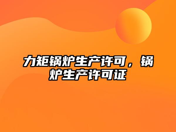 力矩鍋爐生產(chǎn)許可，鍋爐生產(chǎn)許可證