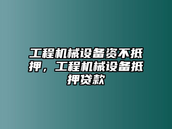 工程機(jī)械設(shè)備資不抵押，工程機(jī)械設(shè)備抵押貸款