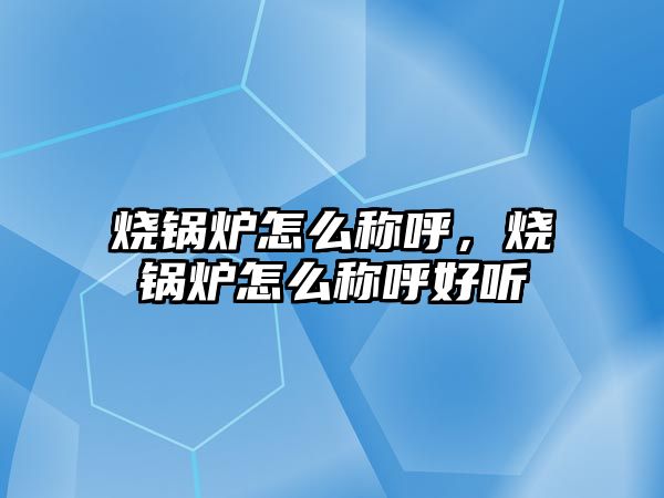 燒鍋爐怎么稱呼，燒鍋爐怎么稱呼好聽