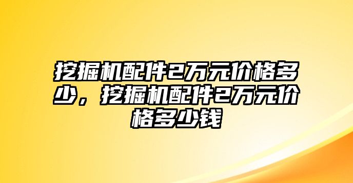 挖掘機(jī)配件2萬(wàn)元價(jià)格多少，挖掘機(jī)配件2萬(wàn)元價(jià)格多少錢