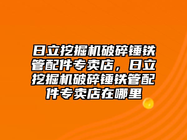 日立挖掘機破碎錘鐵管配件專賣店，日立挖掘機破碎錘鐵管配件專賣店在哪里