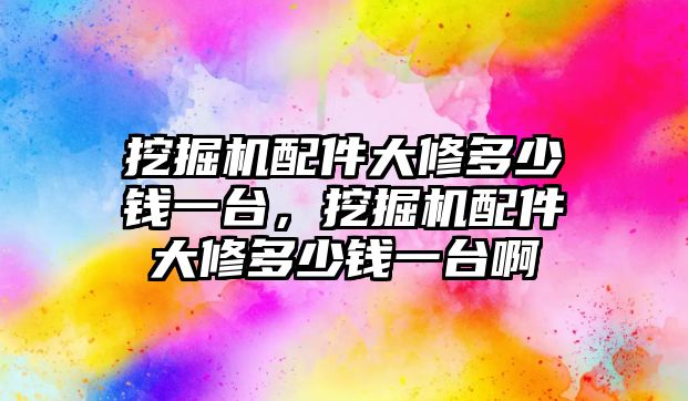 挖掘機(jī)配件大修多少錢一臺，挖掘機(jī)配件大修多少錢一臺啊