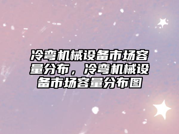 冷彎機械設備市場容量分布，冷彎機械設備市場容量分布圖