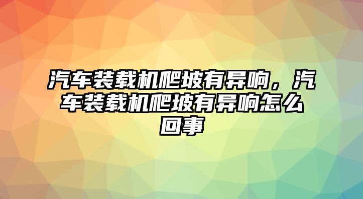 汽車裝載機爬坡有異響，汽車裝載機爬坡有異響怎么回事