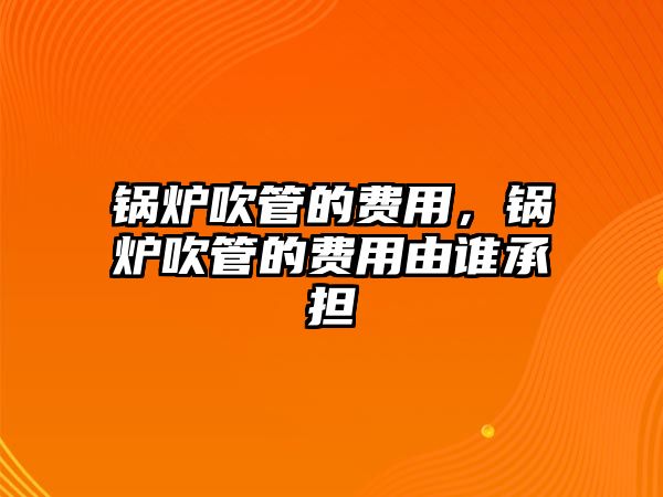 鍋爐吹管的費用，鍋爐吹管的費用由誰承擔