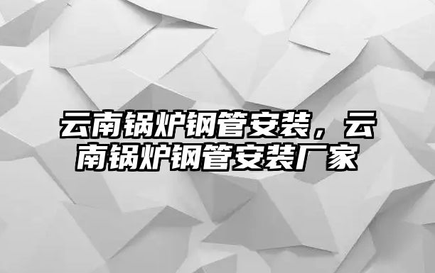 云南鍋爐鋼管安裝，云南鍋爐鋼管安裝廠家