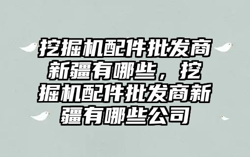 挖掘機配件批發(fā)商新疆有哪些，挖掘機配件批發(fā)商新疆有哪些公司