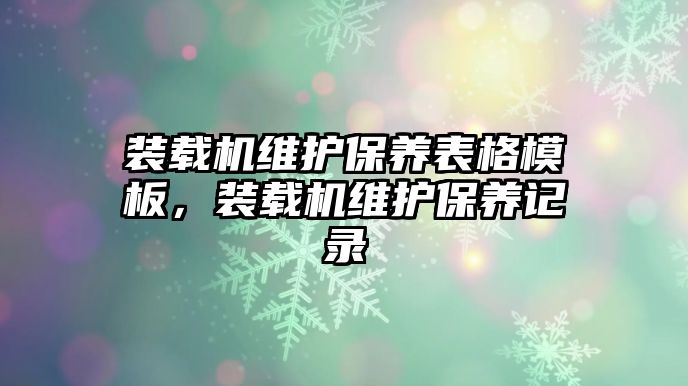 裝載機(jī)維護(hù)保養(yǎng)表格模板，裝載機(jī)維護(hù)保養(yǎng)記錄