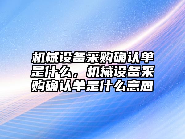 機械設(shè)備采購確認單是什么，機械設(shè)備采購確認單是什么意思