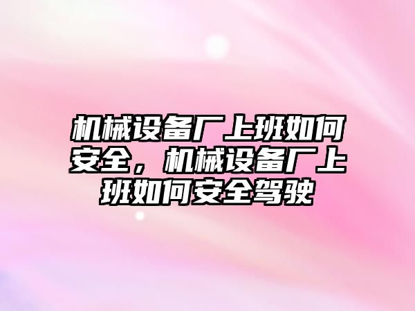 機械設備廠上班如何安全，機械設備廠上班如何安全駕駛