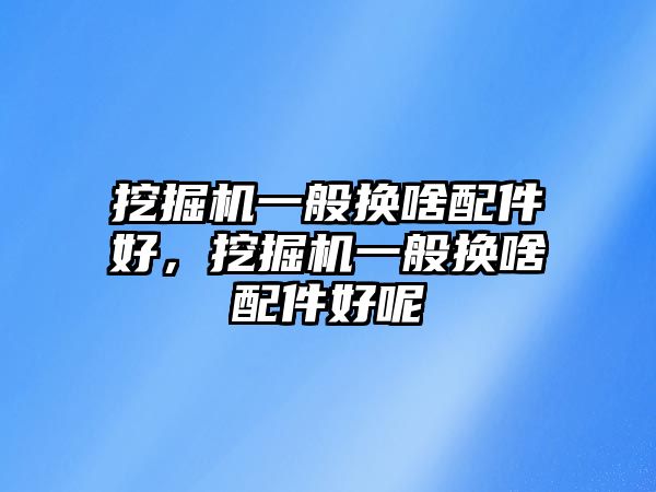 挖掘機(jī)一般換啥配件好，挖掘機(jī)一般換啥配件好呢