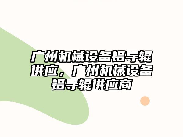 廣州機械設備鋁導輥供應，廣州機械設備鋁導輥供應商