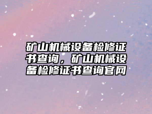 礦山機(jī)械設(shè)備檢修證書查詢，礦山機(jī)械設(shè)備檢修證書查詢官網(wǎng)