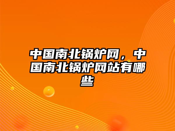 中國(guó)南北鍋爐網(wǎng)，中國(guó)南北鍋爐網(wǎng)站有哪些