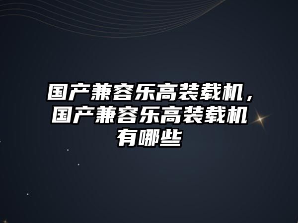 國產(chǎn)兼容樂高裝載機(jī)，國產(chǎn)兼容樂高裝載機(jī)有哪些