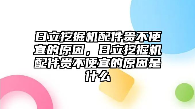 日立挖掘機(jī)配件貴不便宜的原因，日立挖掘機(jī)配件貴不便宜的原因是什么