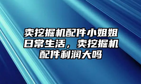 賣挖掘機配件小姐姐日常生活，賣挖掘機配件利潤大嗎