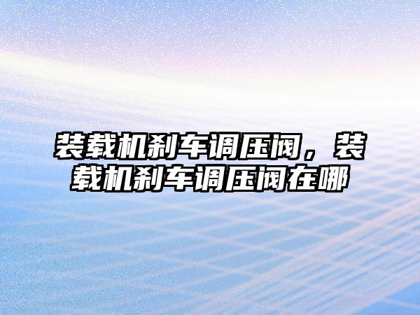 裝載機剎車調壓閥，裝載機剎車調壓閥在哪