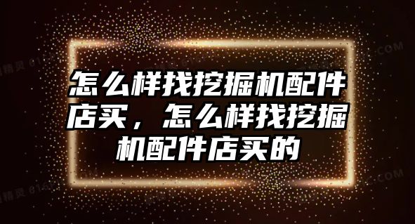 怎么樣找挖掘機配件店買，怎么樣找挖掘機配件店買的